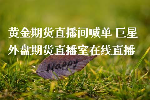 黄金期货直播间喊单 巨星外盘期货直播室在线直播_https://www.boyangwujin.com_期货直播间_第1张