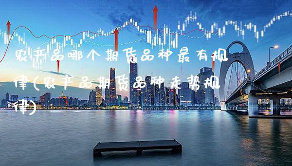 农产品哪个期货品种最有规律(农产品期货品种走势规律)