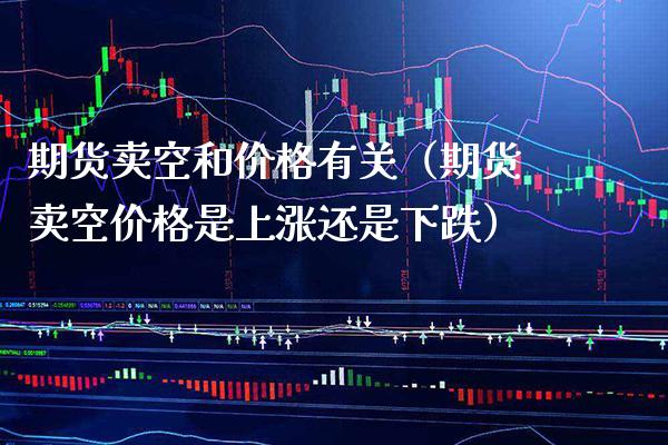 期货卖空和价格有关（期货卖空价格是上涨还是下跌）_https://www.boyangwujin.com_期货直播间_第1张