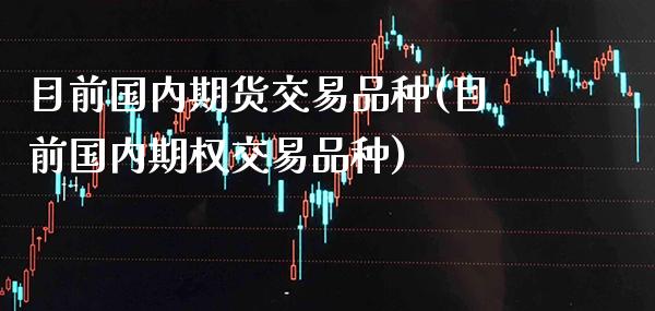 目前国内期货交易品种(目前国内期权交易品种)