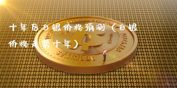 十年后白银价格预测（白银价格走势十年）