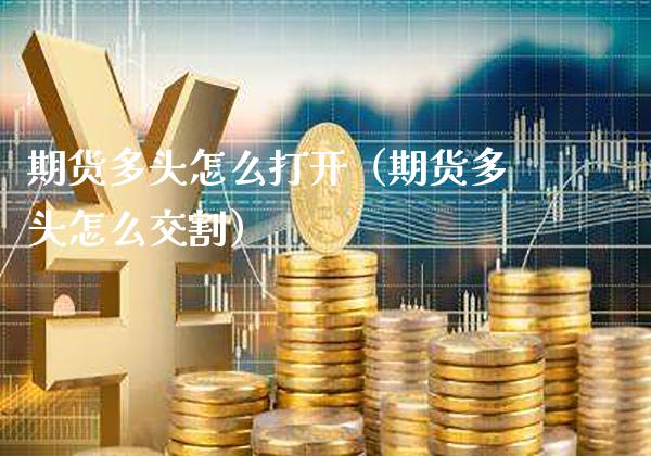 期货多头怎么打开（期货多头怎么交割）_https://www.boyangwujin.com_期货直播间_第1张