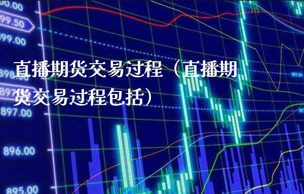 直播期货交易过程（直播期货交易过程包括）