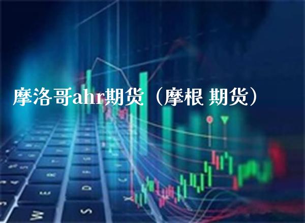 摩洛哥ahr期货（摩根 期货）_https://www.boyangwujin.com_期货直播间_第1张
