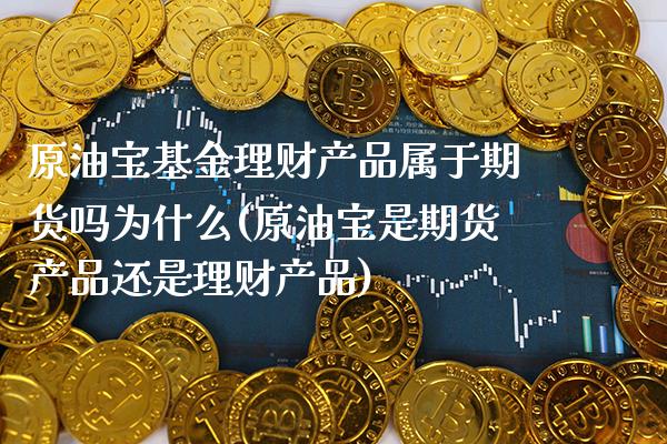 原油宝基金理财产品属于期货吗为什么(原油宝是期货产品还是理财产品)