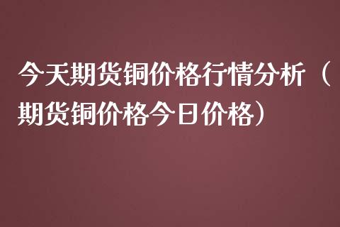 今天期货铜价格行情分析（期货铜价格今日价格）_https://www.boyangwujin.com_期货直播间_第1张