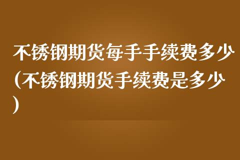 不锈钢期货每手手续费多少(不锈钢期货手续费是多少)