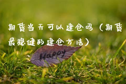 期货当天可以建仓吗（期货最稳健的建仓方法）_https://www.boyangwujin.com_期货直播间_第1张
