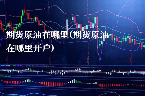 期货原油在哪里(期货原油在哪里开户)_https://www.boyangwujin.com_期货直播间_第1张