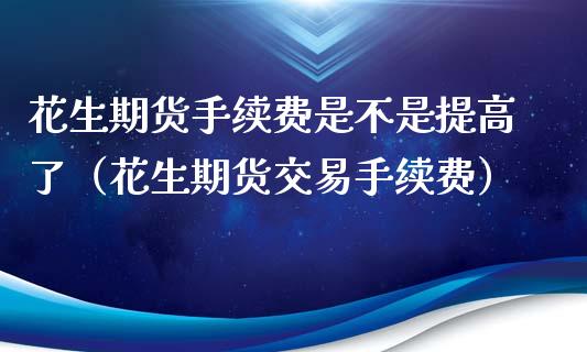 花生期货手续费是不是提高了（花生期货交易手续费）_https://www.boyangwujin.com_期货直播间_第1张