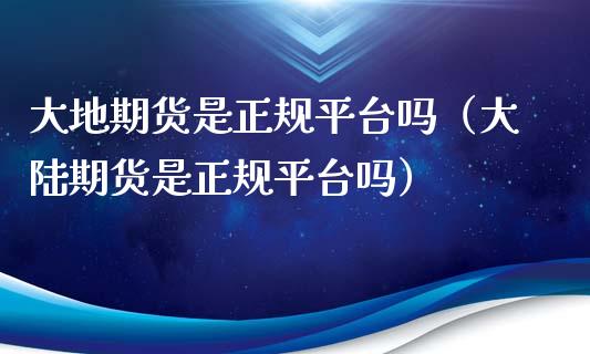 大地期货是正规平台吗（大陆期货是正规平台吗）_https://www.boyangwujin.com_期货直播间_第1张