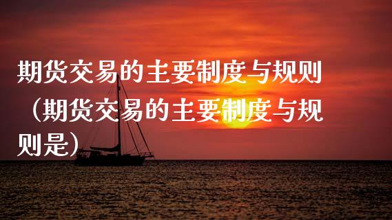 期货交易的主要制度与规则（期货交易的主要制度与规则是）_https://www.boyangwujin.com_期货直播间_第1张