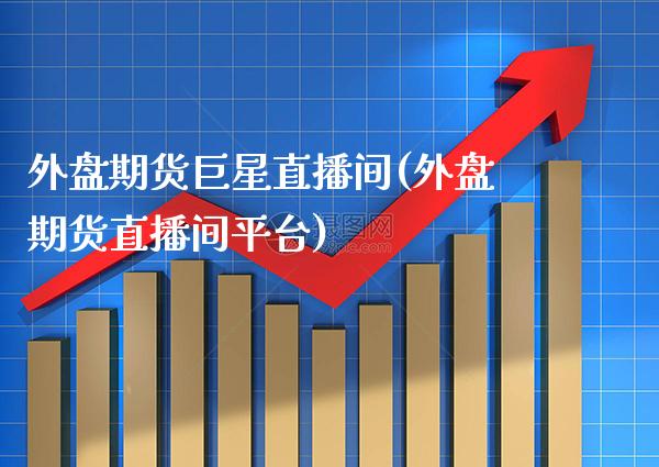 外盘期货巨星直播间(外盘期货直播间平台)_https://www.boyangwujin.com_原油直播间_第1张