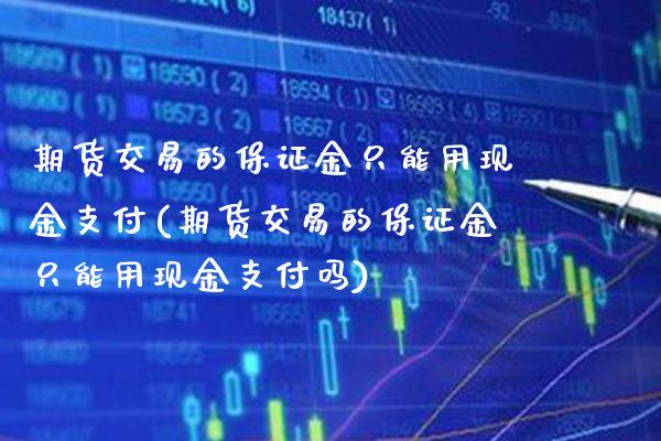 期货交易的保证金只能用现金支付(期货交易的保证金只能用现金支付吗)_https://www.boyangwujin.com_期货直播间_第1张