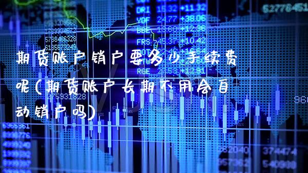 期货账户销户要多少手续费呢(期货账户长期不用会自动销户吗)_https://www.boyangwujin.com_黄金期货_第1张