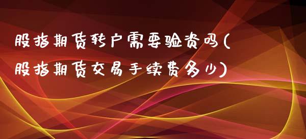 股指期货转户需要验资吗(股指期货交易手续费多少)