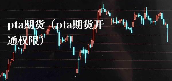 pta期货（pta期货开通权限）_https://www.boyangwujin.com_黄金期货_第1张