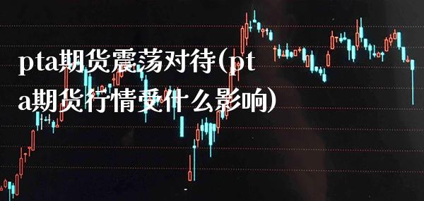 pta期货震荡对待(pta期货行情受什么影响)_https://www.boyangwujin.com_恒生指数_第1张