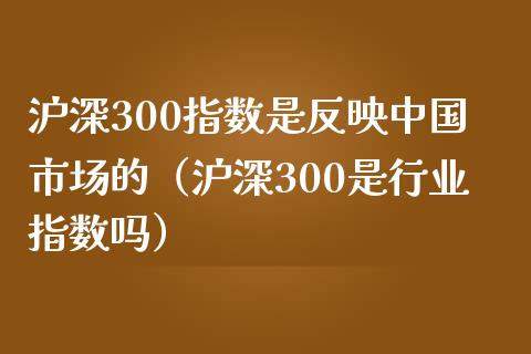 沪深300指数是反映中国市场的（沪深300是行业指数吗）