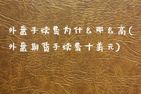 外盘手续费为什么那么高(外盘期货手续费十美元)_https://www.boyangwujin.com_期货开户_第1张