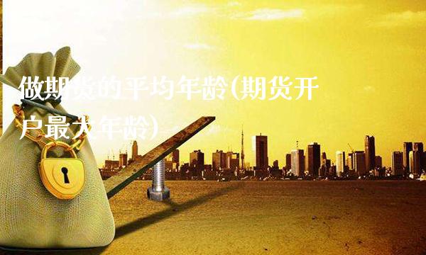 做期货的平均年龄(期货开户最大年龄)_https://www.boyangwujin.com_期货直播间_第1张