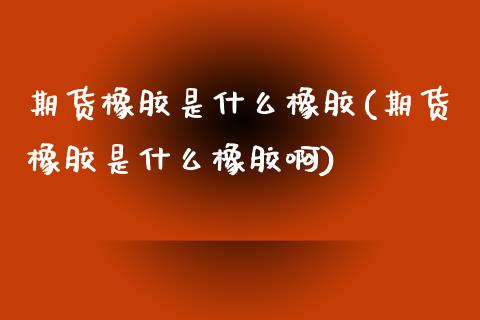 期货橡胶是什么橡胶(期货橡胶是什么橡胶啊)_https://www.boyangwujin.com_纳指期货_第1张