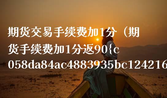 期货交易手续费加1分（期货手续费加1分返90%）_https://www.boyangwujin.com_期货直播间_第1张