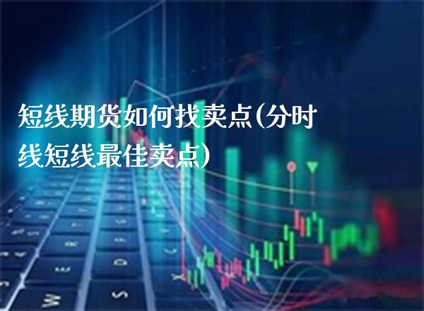 短线期货如何找卖点(分时线短线最佳卖点)_https://www.boyangwujin.com_期货直播间_第1张