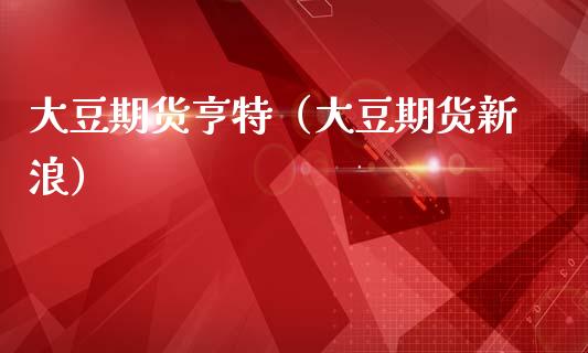 大豆期货亨特（大豆期货新浪）_https://www.boyangwujin.com_期货直播间_第1张