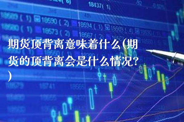 期货顶背离意味着什么(期货的顶背离会是什么情况?)