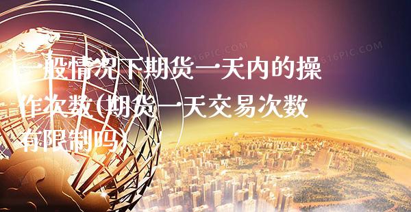 一般情况下期货一天内的操作次数(期货一天交易次数有限制吗)_https://www.boyangwujin.com_期货直播间_第1张