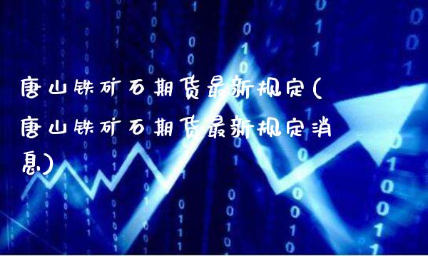 唐山铁矿石期货最新规定(唐山铁矿石期货最新规定消息)_https://www.boyangwujin.com_期货直播间_第1张