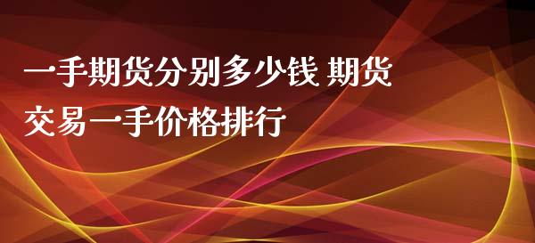 一手期货分别多少钱 期货交易一手价格排行_https://www.boyangwujin.com_期货直播间_第1张