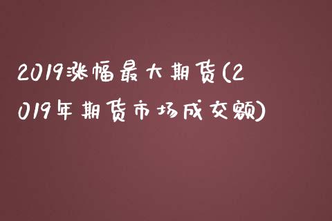 2019涨幅最大期货(2019年期货市场成交额)_https://www.boyangwujin.com_期货直播间_第1张