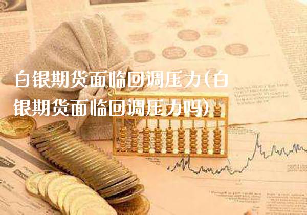 白银期货面临回调压力(白银期货面临回调压力吗)_https://www.boyangwujin.com_期货直播间_第1张