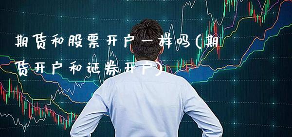 期货和股票开户一样吗(期货开户和证券开户)_https://www.boyangwujin.com_期货直播间_第1张