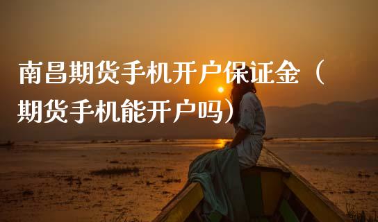 南昌期货手机开户保证金（期货手机能开户吗）