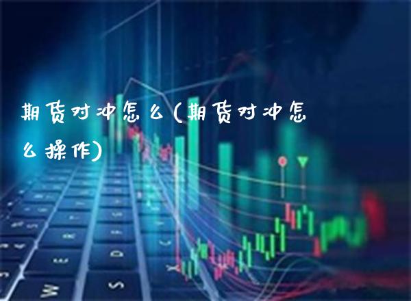 期货对冲怎么(期货对冲怎么操作)_https://www.boyangwujin.com_期货直播间_第1张