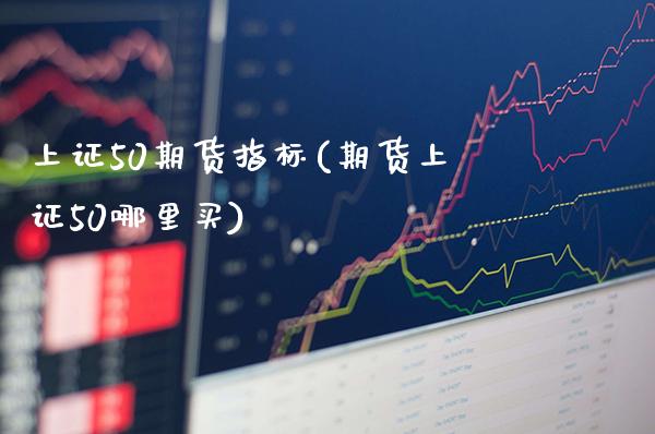 上证50期货指标(期货上证50哪里买)_https://www.boyangwujin.com_内盘期货_第1张