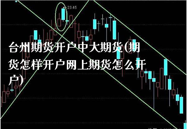 台州期货开户中大期货(期货怎样开户网上期货怎么开户)_https://www.boyangwujin.com_原油期货_第1张