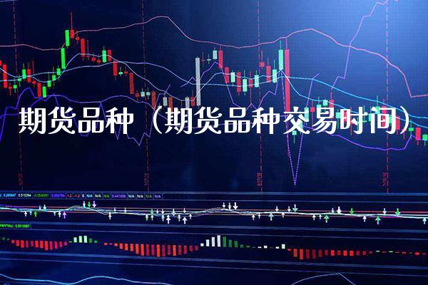 期货品种（期货品种交易时间）_https://www.boyangwujin.com_期货直播间_第1张