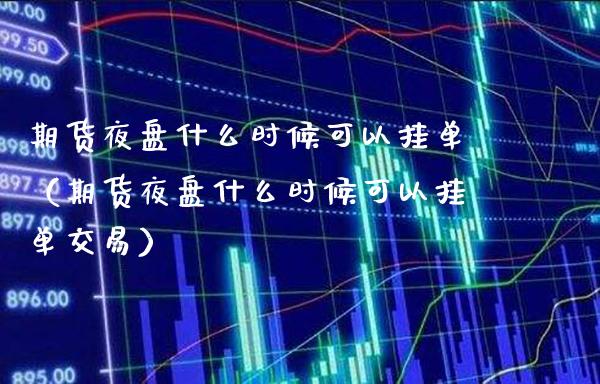 期货夜盘什么时候可以挂单（期货夜盘什么时候可以挂单交易）