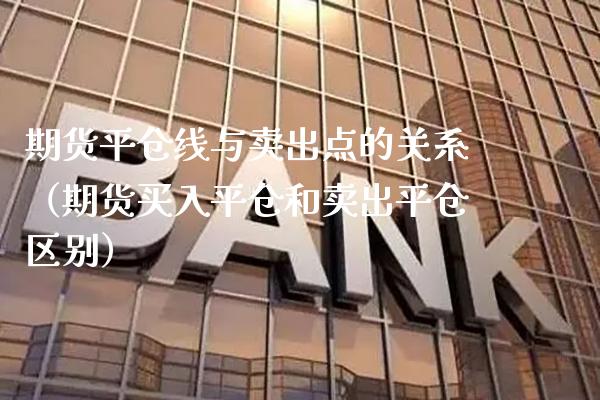 期货平仓线与卖出点的关系（期货买入平仓和卖出平仓区别）