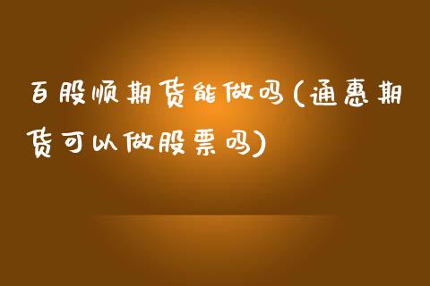 百股顺期货能做吗(通惠期货可以做股票吗)_https://www.boyangwujin.com_期货开户_第1张
