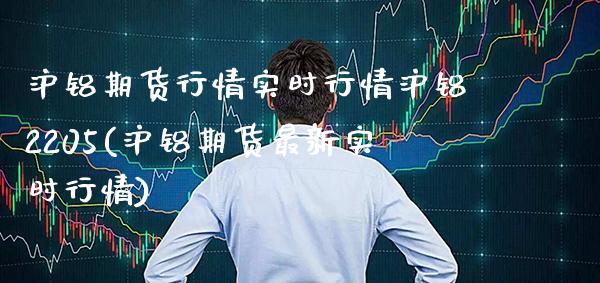 沪铝期货行情实时行情沪铝2205(沪铝期货最新实时行情)