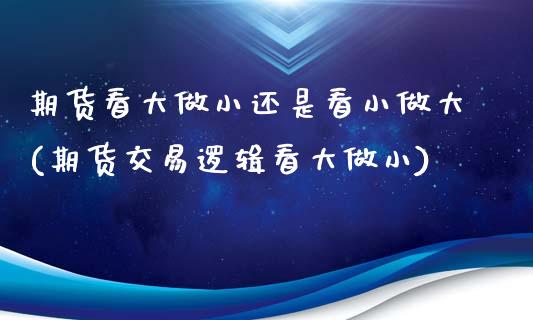 期货看大做小还是看小做大(期货交易逻辑看大做小)
