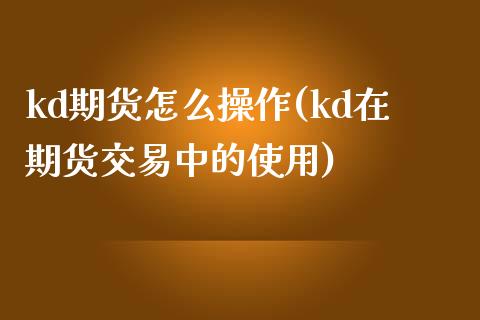 kd期货怎么操作(kd在期货交易中的使用)_https://www.boyangwujin.com_原油直播间_第1张