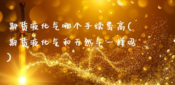 期货液化气哪个手续费高(期货液化气和天然气一样吗)_https://www.boyangwujin.com_黄金期货_第1张