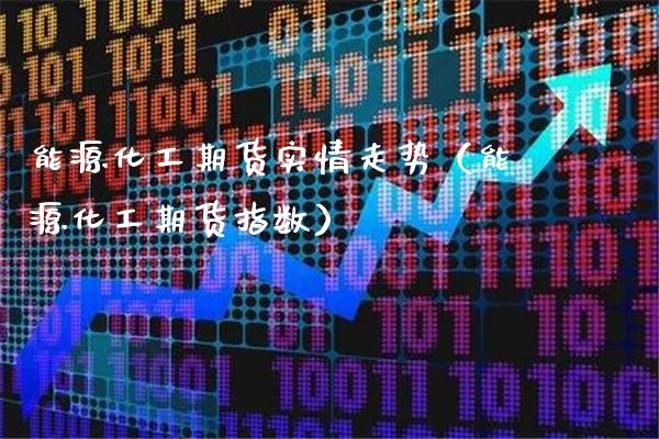 能源化工期货实情走势（能源化工期货指数）_https://www.boyangwujin.com_期货直播间_第1张