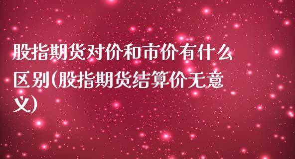 股指期货对价和市价有什么区别(股指期货结算价无意义)_https://www.boyangwujin.com_期货直播间_第1张